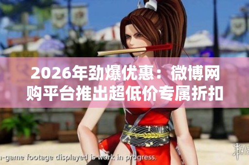 2026年劲爆优惠：微博网购平台推出超低价专属折扣和个性化服务