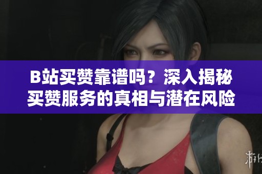 B站买赞靠谱吗?深入揭秘买赞服务的真相与潜在风险 B站买赞靠谱吗?深入揭秘买赞服务的真相与潜在风险