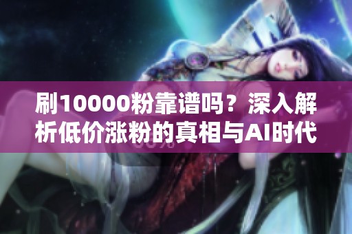 刷10000粉靠谱吗?深入解析低价涨粉的真相与AI时代的真实粉丝获取策略 刷10000粉靠谱吗?深入解析低价涨粉的真相与AI时代的真实粉丝获取策略