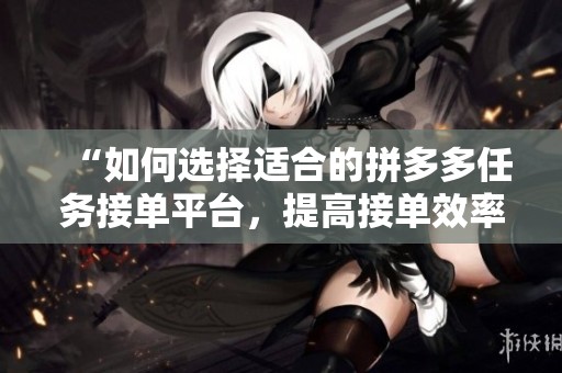 “如何选择适合的拼多多任务接单平台，提高接单效率？”
