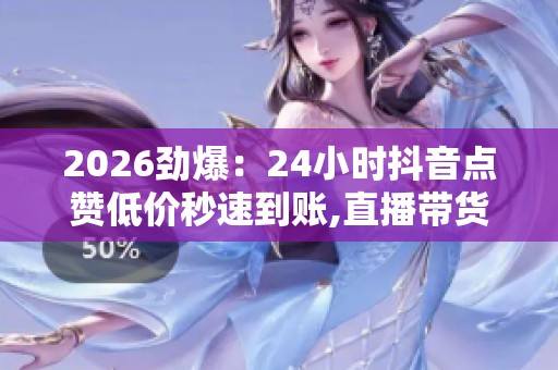 2026劲爆:24小时抖音点赞低价秒速到账,直播带货新规出台规范行业 2026劲爆:24小时抖音点赞低价秒速到账,直播带货新规出台规范行业