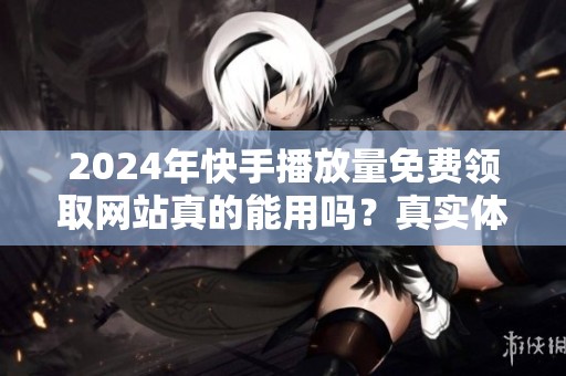 2024年快手播放量免费领取网站真的能用吗?真实体验分享 2024年快手播放量免费领取网站真的能用吗?真实体验分享