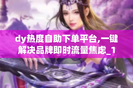 dy热度自助下单平台,一键解决品牌即时流量焦虑_1 dy热度自助下单平台,一键解决品牌即时流量焦虑_1