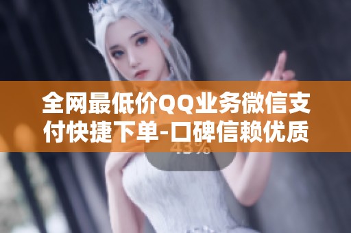 全网最低价QQ业务微信支付快捷下单-口碑信赖优质平台 全网最低价QQ业务微信支付快捷下单-口碑信赖优质平台
