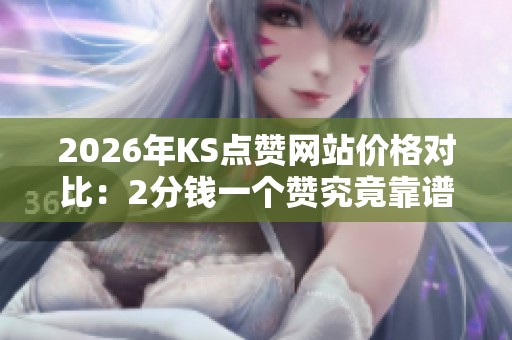 2026年KS点赞网站价格对比:2分钱一个赞究竟靠谱吗?深入分析! 2026年KS点赞网站价格对比:2分钱一个赞究竟靠谱吗?深入分析!