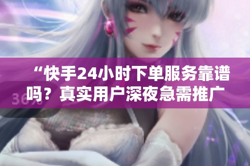 “快手24小时下单服务靠谱吗？真实用户深夜急需推广体验全解析”
