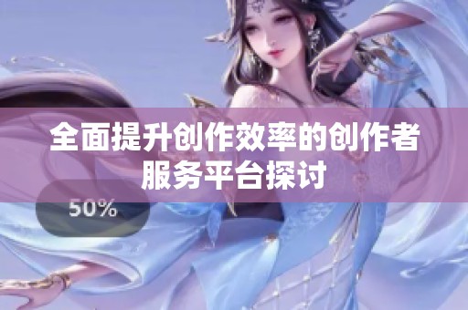 全面提升创作效率的创作者服务平台探讨 全面提升创作效率的创作者服务平台探讨