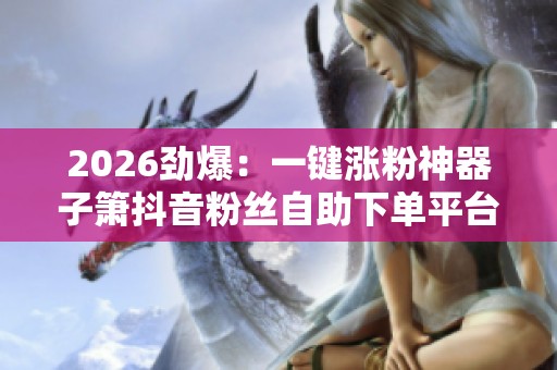 2026劲爆:一键涨粉神器子箫抖音粉丝自助下单平台来帮你快速提升 2026劲爆:一键涨粉神器子箫抖音粉丝自助下单平台来帮你快速提升