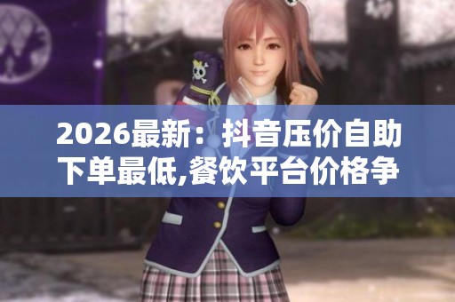 2026最新：抖音压价自助下单最低,餐饮平台价格争议引消费者关注