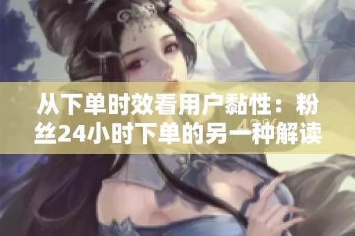 从下单时效看用户黏性:粉丝24小时下单的另一种解读 从下单时效看用户黏性:粉丝24小时下单的另一种解读