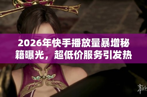 2026年快手播放量暴增秘籍曝光，超低价服务引发热议与专业化发展