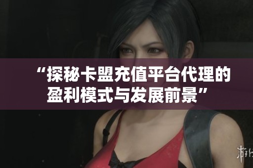 “探秘卡盟充值平台代理的盈利模式与发展前景” “探秘卡盟充值平台代理的盈利模式与发展前景”