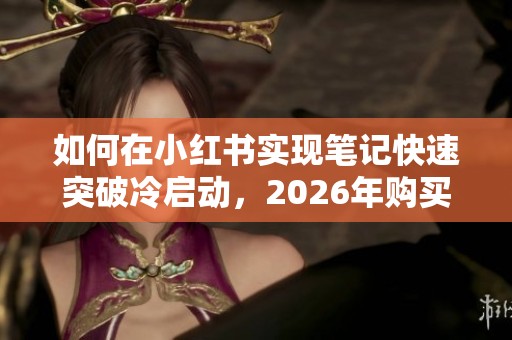如何在小红书实现笔记快速突破冷启动,2026年购买同步赞的全攻略 如何在小红书实现笔记快速突破冷启动,2026年购买同步赞的全攻略