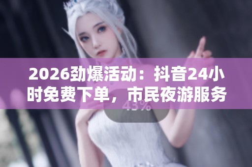 2026劲爆活动:抖音24小时免费下单,市民夜游服务热线全新开通,提升城市温度 2026劲爆活动:抖音24小时免费下单,市民夜游服务热线全新开通,提升城市温度