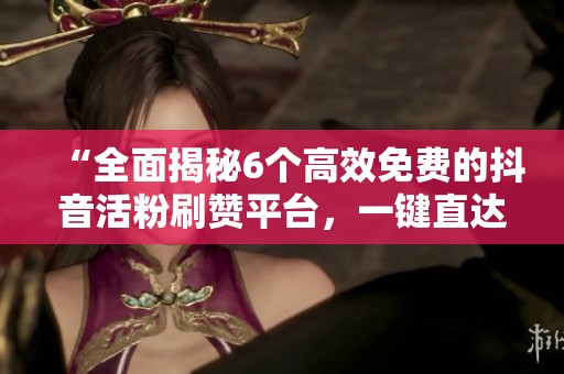 “全面揭秘6个高效免费的抖音活粉刷赞平台,一键直达快速涨粉” “全面揭秘6个高效免费的抖音活粉刷赞平台,一键直达快速涨粉”