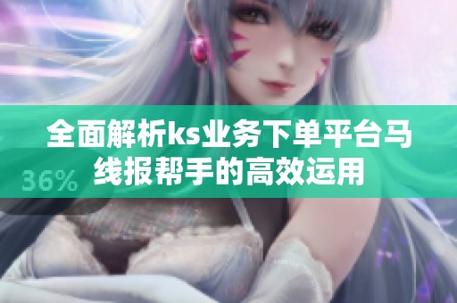 全面解析ks业务下单平台马线报帮手的高效运用 全面解析ks业务下单平台马线报帮手的高效运用