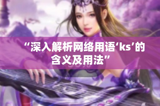 “深入解析网络用语‘ks’的含义及用法”