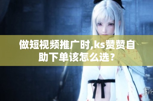 做短视频推广时,ks赞赞自助下单该怎么选？