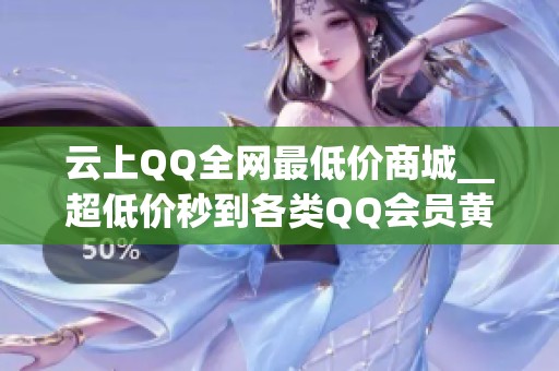 云上QQ全网最低价商城__超低价秒到各类QQ会员黄钻业务 云上QQ全网最低价商城__超低价秒到各类QQ会员黄钻业务