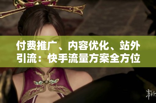 付费推广、内容优化、站外引流:快手流量方案全方位比较 付费推广、内容优化、站外引流:快手流量方案全方位比较