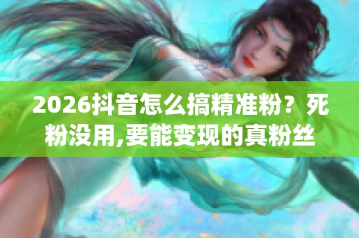 2026抖音怎么搞精准粉？死粉没用,要能变现的真粉丝_资讯