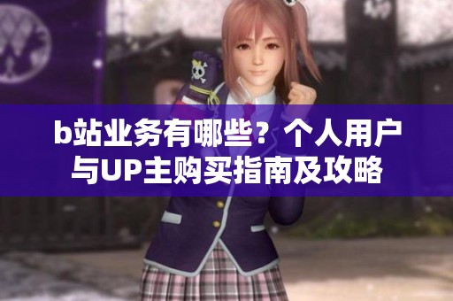 b站业务有哪些?个人用户与UP主购买指南及攻略 b站业务有哪些?个人用户与UP主购买指南及攻略