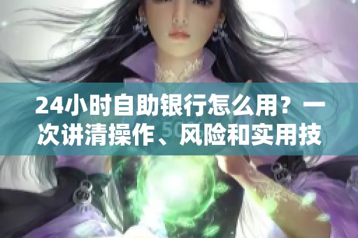 24小时自助银行怎么用?一次讲清操作、风险和实用技巧 24小时自助银行怎么用?一次讲清操作、风险和实用技巧