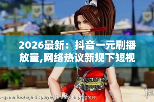 2026最新：抖音一元刷播放量,网络热议新规下短视频内容生态变革