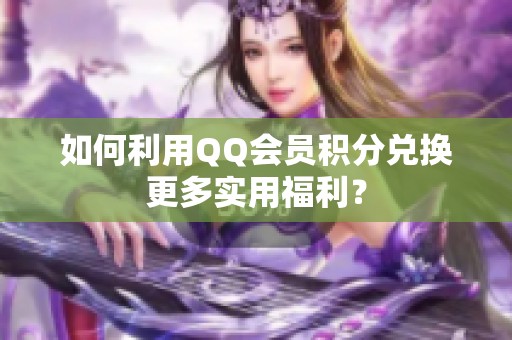 如何利用QQ会员积分兑换更多实用福利？