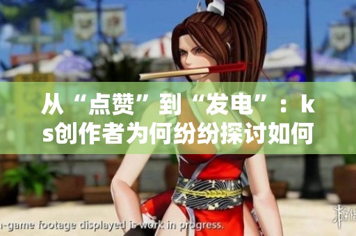 从“点赞”到“发电”:ks创作者为何纷纷探讨如何提高点赞价值 从“点赞”到“发电”:ks创作者为何纷纷探讨如何提高点赞价值