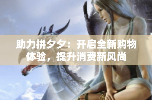 助力拼夕夕：开启全新购物体验，提升消费新风尚