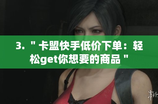 3. "卡盟快手低价下单:轻松get你想要的商品" 3. "卡盟快手低价下单:轻松get你想要的商品"