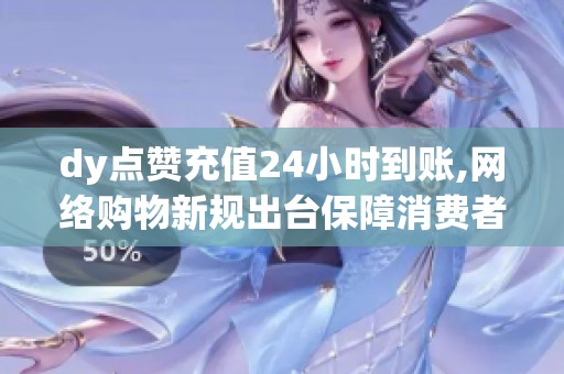 dy点赞充值24小时到账,网络购物新规出台保障消费者权益 dy点赞充值24小时到账,网络购物新规出台保障消费者权益