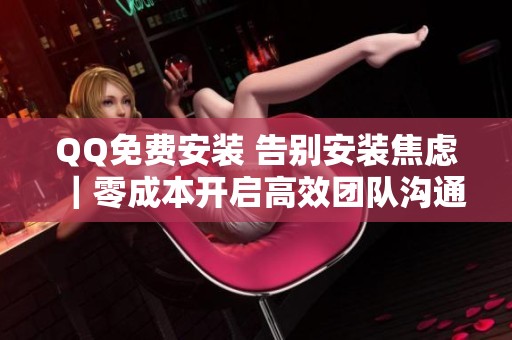 QQ免费安装 告别安装焦虑|零成本开启高效团队沟通 QQ免费安装 告别安装焦虑|零成本开启高效团队沟通