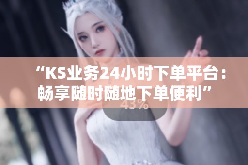 “KS业务24小时下单平台:畅享随时随地下单便利” “KS业务24小时下单平台:畅享随时随地下单便利”