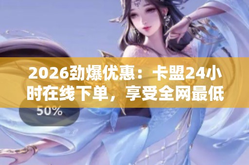 2026劲爆优惠:卡盟24小时在线下单,享受全网最低价便捷服务 2026劲爆优惠:卡盟24小时在线下单,享受全网最低价便捷服务