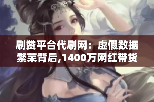 刷赞平台代刷网:虚假数据繁荣背后,1400万网红带货仅成交4单的警示 刷赞平台代刷网:虚假数据繁荣背后,1400万网红带货仅成交4单的警示