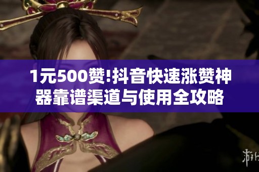 1元500赞!抖音快速涨赞神器靠谱渠道与使用全攻略 1元500赞!抖音快速涨赞神器靠谱渠道与使用全攻略