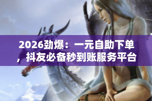 2026劲爆:一元自助下单,抖友必备秒到账服务平台揭秘! 2026劲爆:一元自助下单,抖友必备秒到账服务平台揭秘!