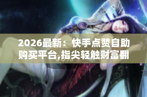 2026最新:快手点赞自助购买平台,指尖轻触财富翻倍秘籍大公开品牌 2026最新:快手点赞自助购买平台,指尖轻触财富翻倍秘籍大公开品牌