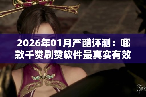 2026年01月严酷评测:哪款千赞刷赞软件最真实有效? 2026年01月严酷评测:哪款千赞刷赞软件最真实有效?