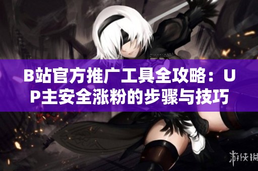 B站官方推广工具全攻略:UP主安全涨粉的步骤与技巧 B站官方推广工具全攻略:UP主安全涨粉的步骤与技巧