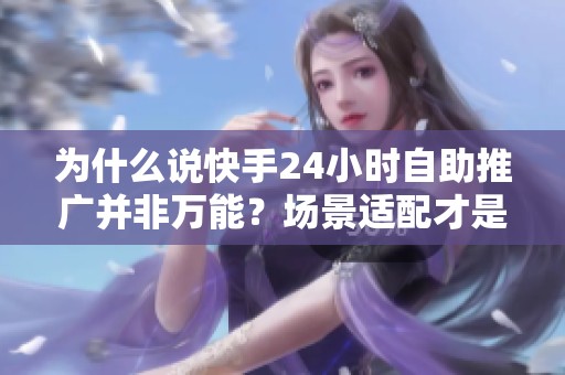 为什么说快手24小时自助推广并非万能?场景适配才是核心 为什么说快手24小时自助推广并非万能?场景适配才是核心