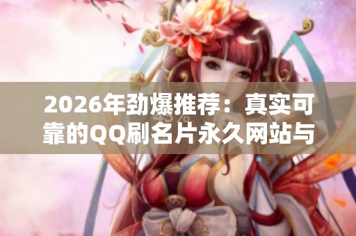 2026年劲爆推荐:真实可靠的QQ刷名片永久网站与网络交友实名认证平台分析 2026年劲爆推荐:真实可靠的QQ刷名片永久网站与网络交友实名认证平台分析