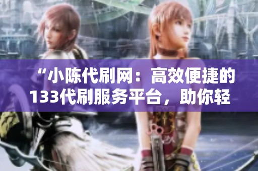 “小陈代刷网:高效便捷的133代刷服务平台,助你轻松提升业务效率” “小陈代刷网:高效便捷的133代刷服务平台,助你轻松提升业务效率”