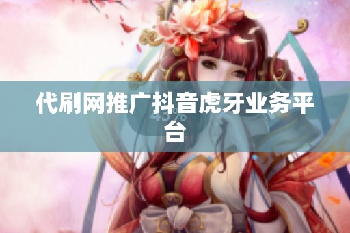 代刷网推广抖音虎牙业务平台 代刷网推广抖音虎牙业务平台