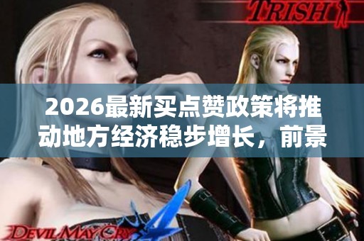 2026最新买点赞政策将推动地方经济稳步增长,前景乐观解析 2026最新买点赞政策将推动地方经济稳步增长,前景乐观解析