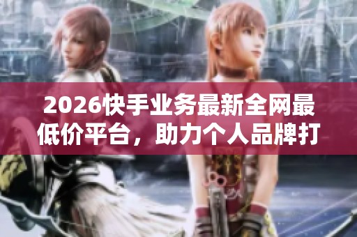 2026快手业务最新全网最低价平台,助力个人品牌打造与内容变现 2026快手业务最新全网最低价平台,助力个人品牌打造与内容变现