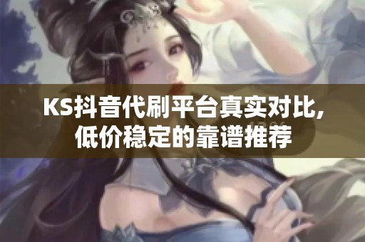 KS抖音代刷平台真实对比,低价稳定的靠谱推荐 KS抖音代刷平台真实对比,低价稳定的靠谱推荐