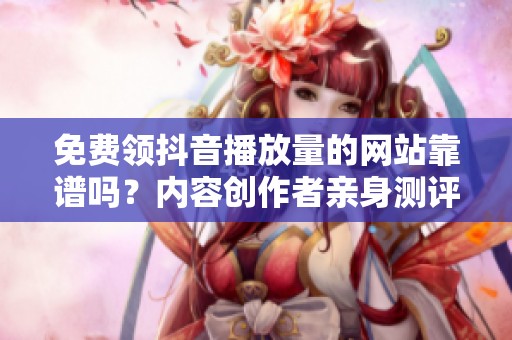 免费领抖音播放量的网站靠谱吗?内容创作者亲身测评揭晓真相 免费领抖音播放量的网站靠谱吗?内容创作者亲身测评揭晓真相